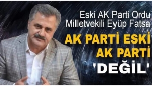 Eski AK Parti Ordu Milletvekili Eyüp Fatsa: Ak Parti eski Ak Parti değil 