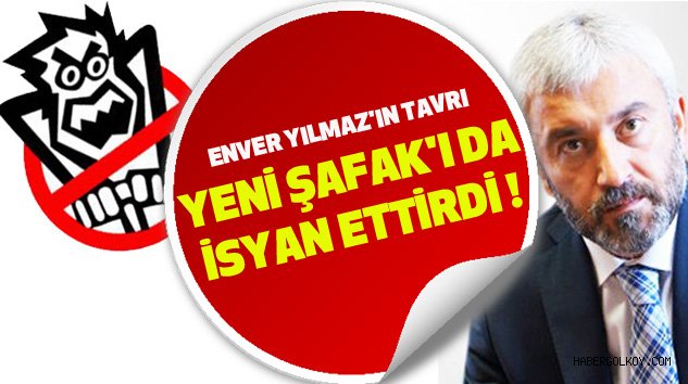 Enver Yılmaz’ın Tavrı Yeni Şafak’ı Da İsyan Ettirdi