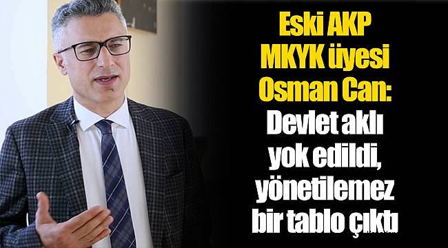 Osman Can: Devlet aklı yok edildi, yönetilemez bir tablo çıktı