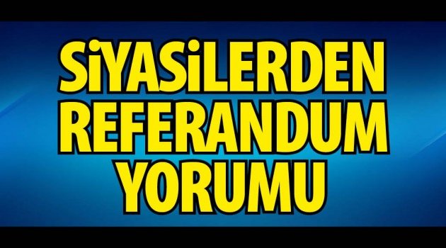 SİYASİLERDEN REFERANDUM YORUMU