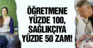 Öğretmene yüzde 100, sağlıkçıya yüzde 50 zam!